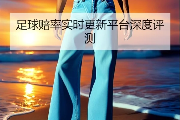 足球赔率实时更新平台深度评测