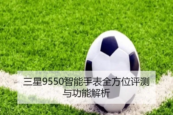 三星9550智能手表全方位评测与功能解析