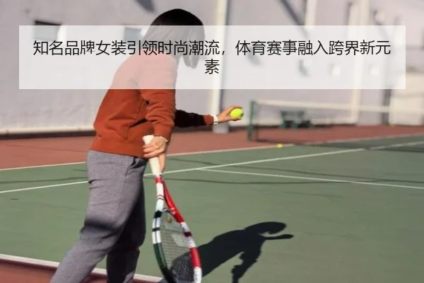 知名品牌女装引领时尚潮流，体育赛事融入跨界新元素