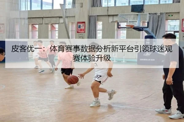 皮客优一：体育赛事数据分析新平台引领球迷观赛体验升级
