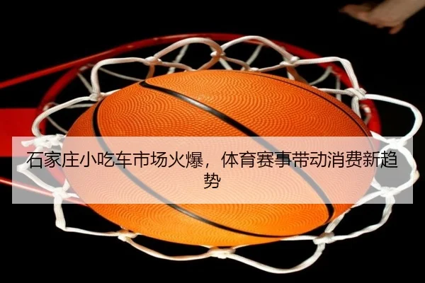 石家庄小吃车市场火爆，体育赛事带动消费新趋势