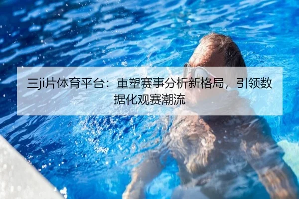 三ji片体育平台：重塑赛事分析新格局，引领数据化观赛潮流